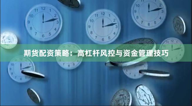 期货配资策略：高杠杆风控与资金管理技巧